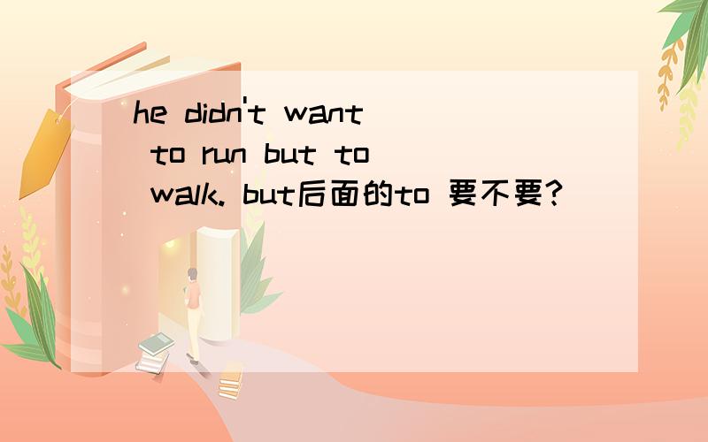 he didn't want to run but to walk. but后面的to 要不要?
