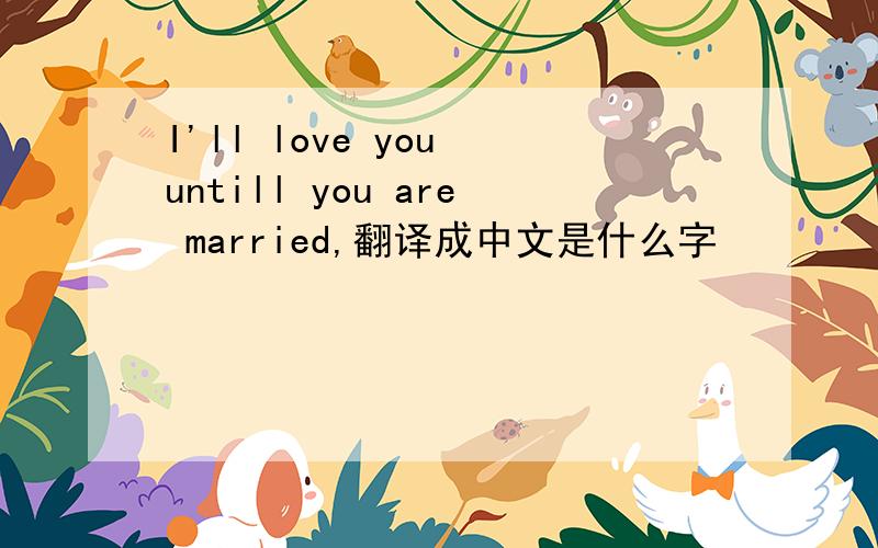 I'll love you untill you are married,翻译成中文是什么字