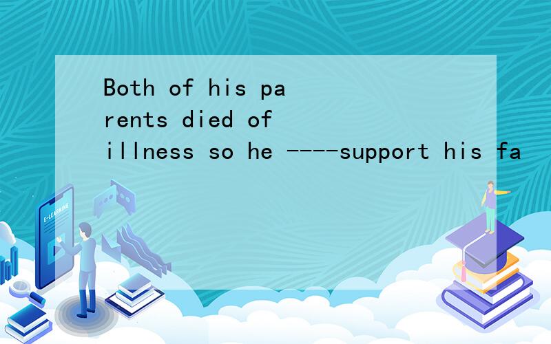 Both of his parents died of illness so he ----support his fa