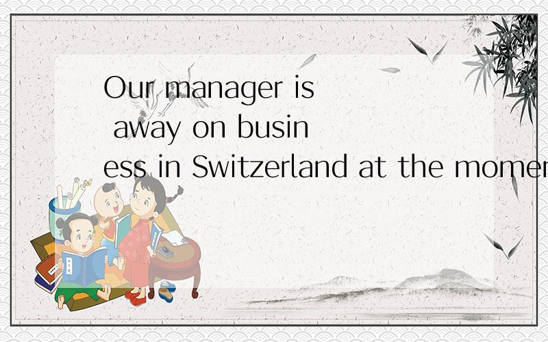 Our manager is away on business in Switzerland at the moment