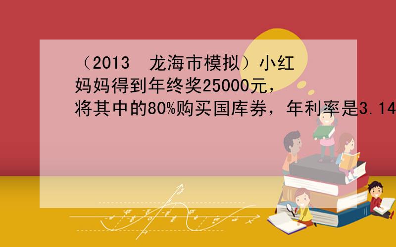 （2013•龙海市模拟）小红妈妈得到年终奖25000元，将其中的80%购买国库券，年利率是3.14%，五年后全部取出共得