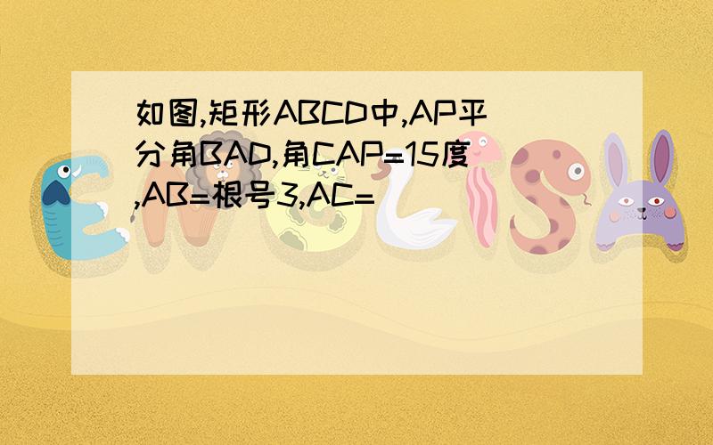 如图,矩形ABCD中,AP平分角BAD,角CAP=15度,AB=根号3,AC=