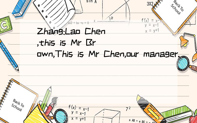 Zhang:Lao Chen,this is Mr Brown,This is Mr Chen,our manager.