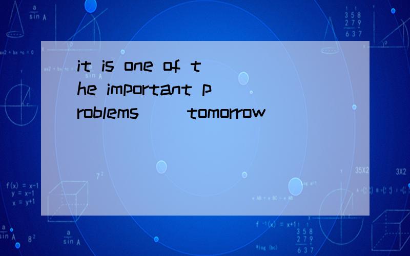 it is one of the important problems ()tomorrow