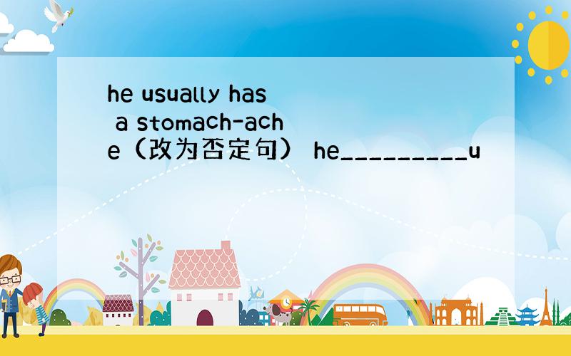 he usually has a stomach-ache（改为否定句） he_________u