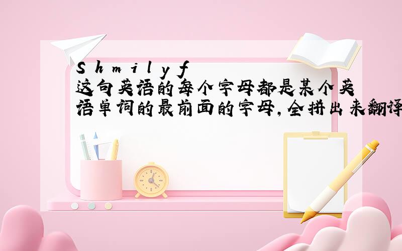 S h m i l y f 这句英语的每个字母都是某个英语单词的最前面的字母,全拼出来翻译成中文是什么意思?