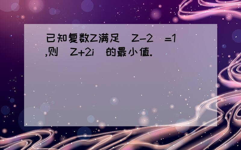已知复数Z满足|Z-2|=1,则|Z+2i|的最小值.