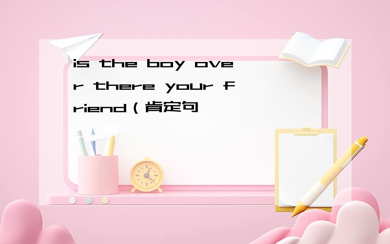 is the boy over there your friend（肯定句