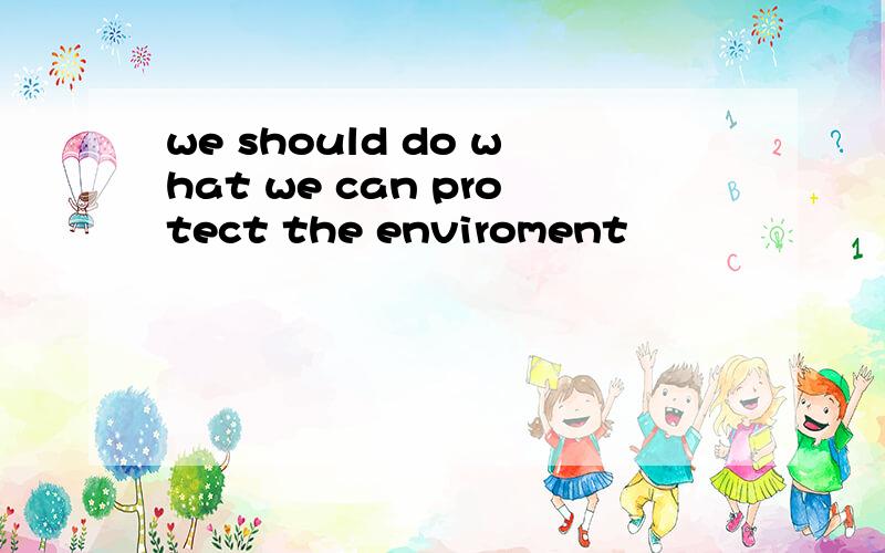 we should do what we can protect the enviroment
