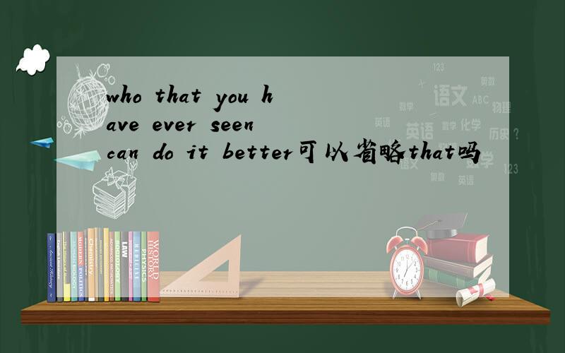 who that you have ever seen can do it better可以省略that吗