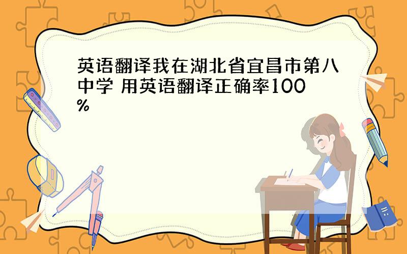 英语翻译我在湖北省宜昌市第八中学 用英语翻译正确率100%