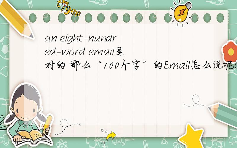 an eight-hundred-word email是对的 那么“100个字”的Email怎么说呢?要不要用连字符?.