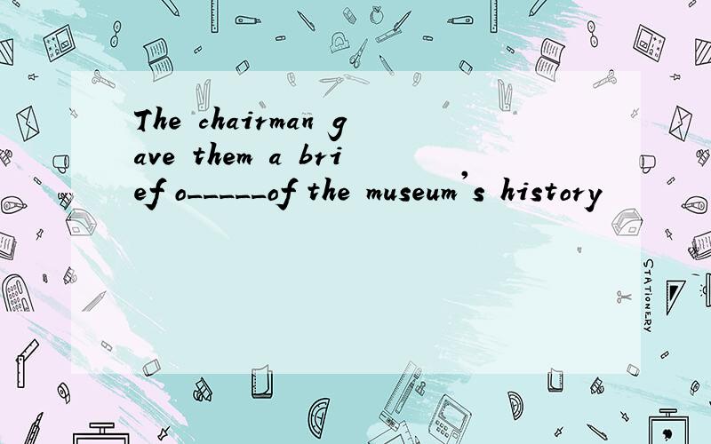 The chairman gave them a brief o_____of the museum's history