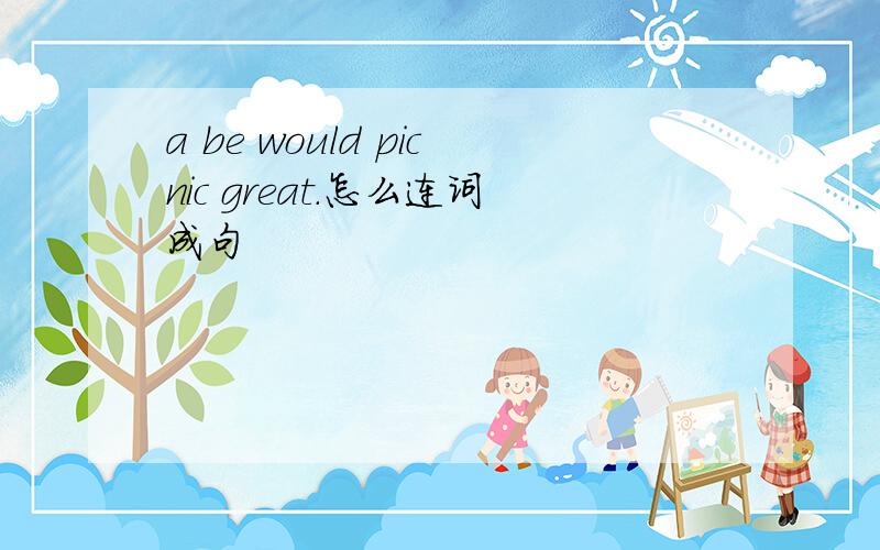 a be would picnic great.怎么连词成句