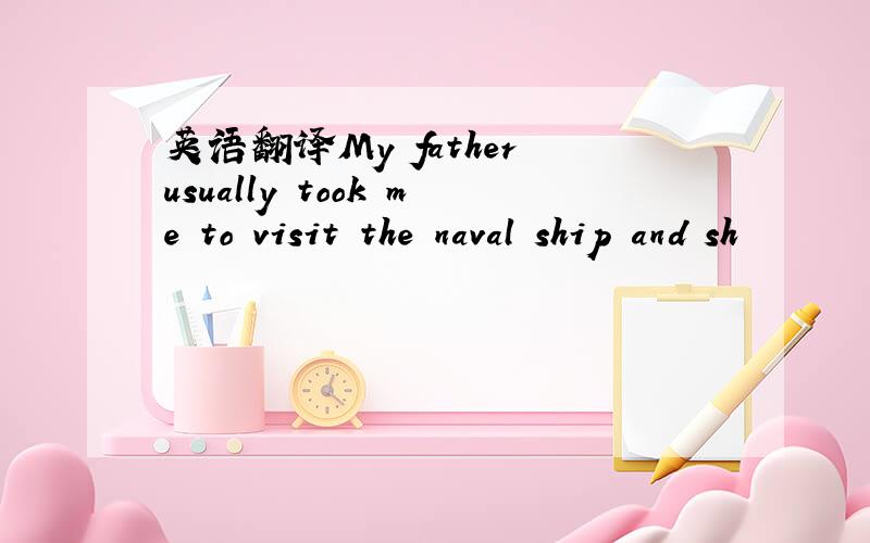 英语翻译My father usually took me to visit the naval ship and sh