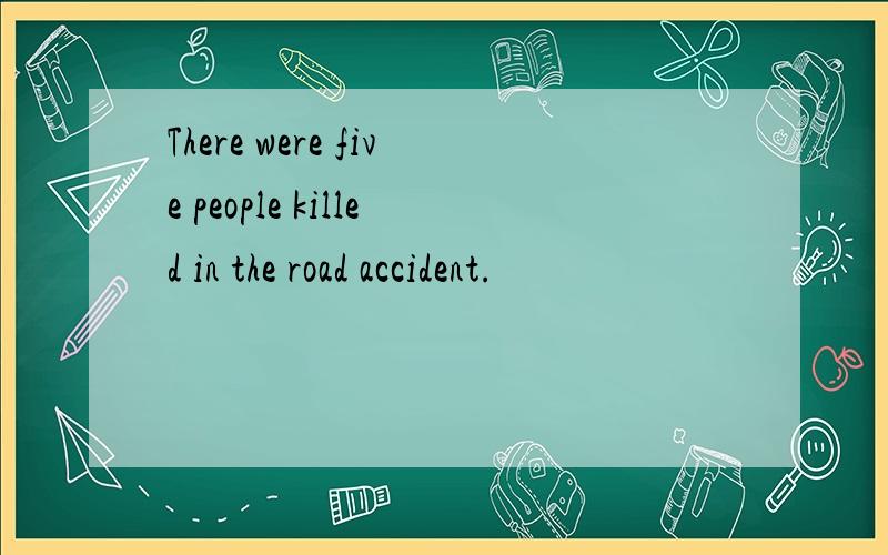 There were five people killed in the road accident.