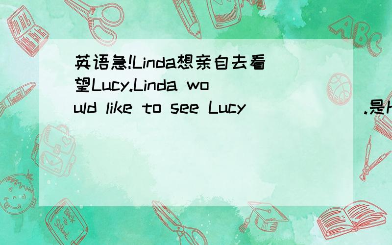 英语急!Linda想亲自去看望Lucy.Linda would like to see Lucy ______.是her