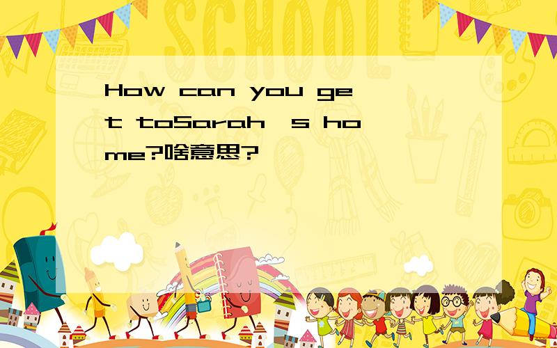 How can you get toSarah`s home?啥意思?