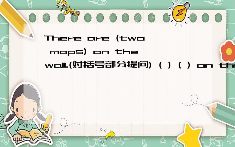 There are (two maps) on the wall.(对括号部分提问) ( ) ( ) on the wa