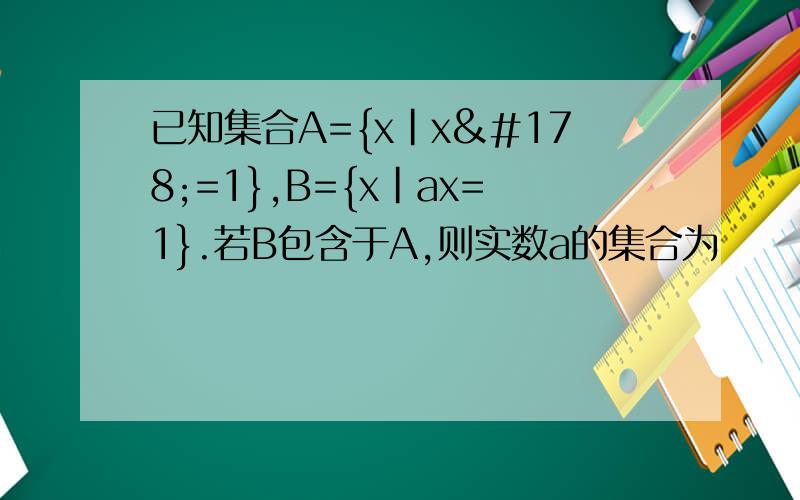 已知集合A={x|x²=1},B={x|ax=1}.若B包含于A,则实数a的集合为