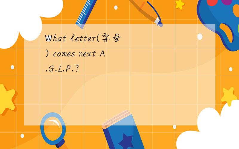 What letter(字母) comes next A.G.L.P.?