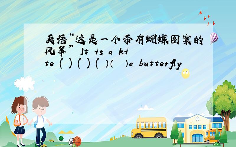 英语“这是一个带有蝴蝶图案的风筝” It is a kite ( ) ( ) ( ）（　　）a butterfly