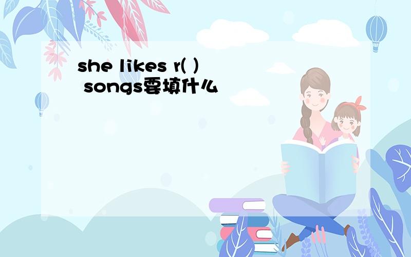 she likes r( ) songs要填什么