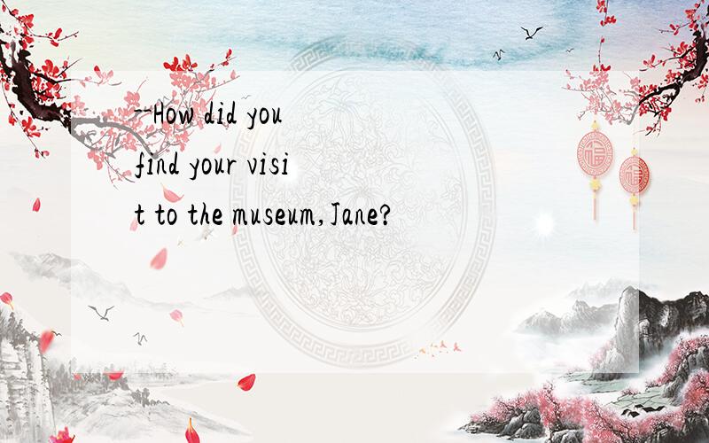 --How did you find your visit to the museum,Jane?