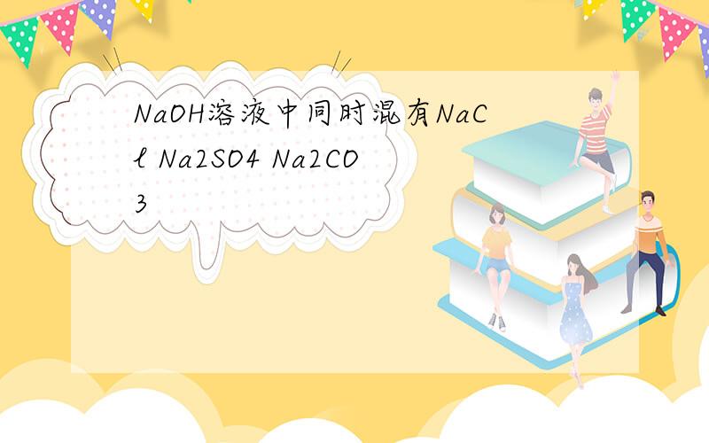 NaOH溶液中同时混有NaCl Na2SO4 Na2CO3