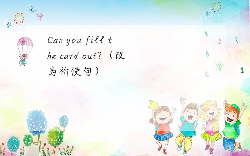 Can you fill the card out?（改为祈使句）