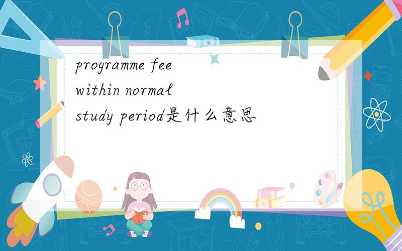 programme fee within normal study period是什么意思