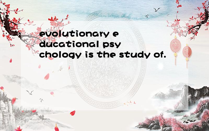 evolutionary educational psychology is the study of.