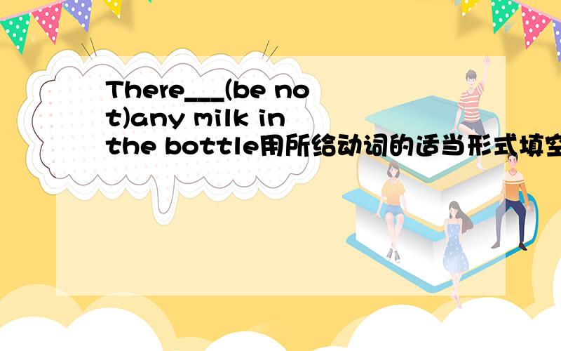 There___(be not)any milk in the bottle用所给动词的适当形式填空