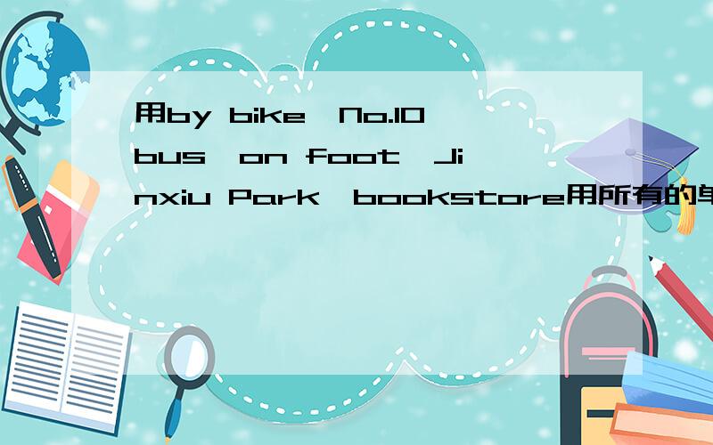 用by bike、No.10bus、on foot、Jinxiu Park、bookstore用所有的单词编一段对话