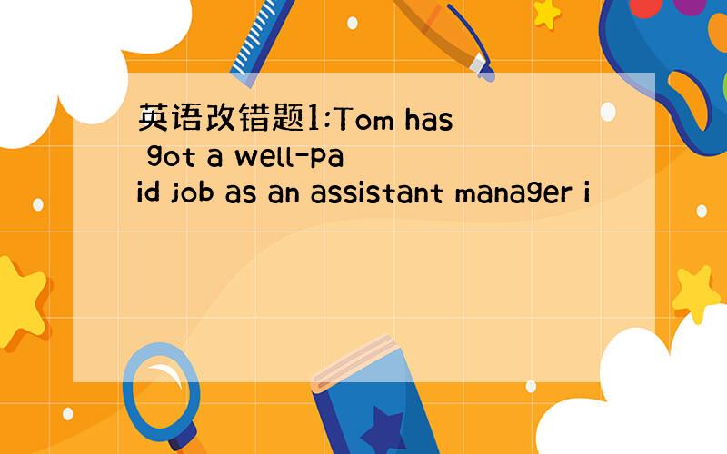 英语改错题1:Tom has got a well-paid job as an assistant manager i
