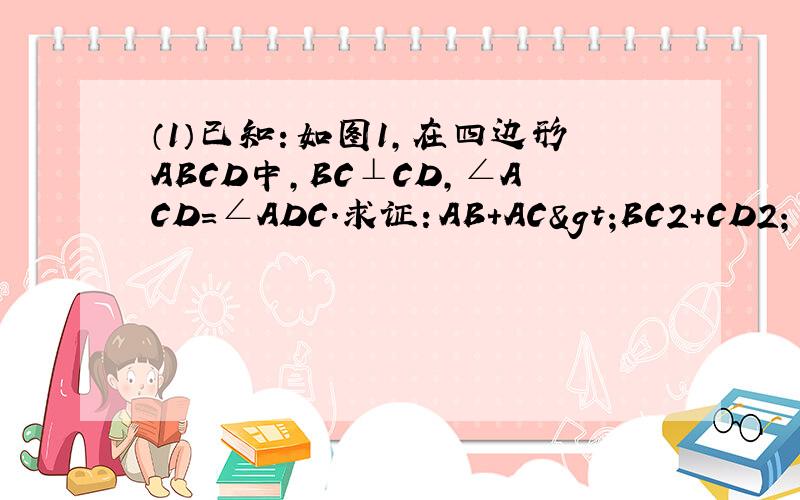 （1）已知：如图1，在四边形ABCD中，BC⊥CD，∠ACD=∠ADC．求证：AB+AC>BC2+CD2；