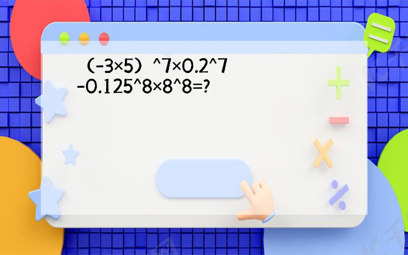 （-3×5）^7×0.2^7-0.125^8×8^8=?