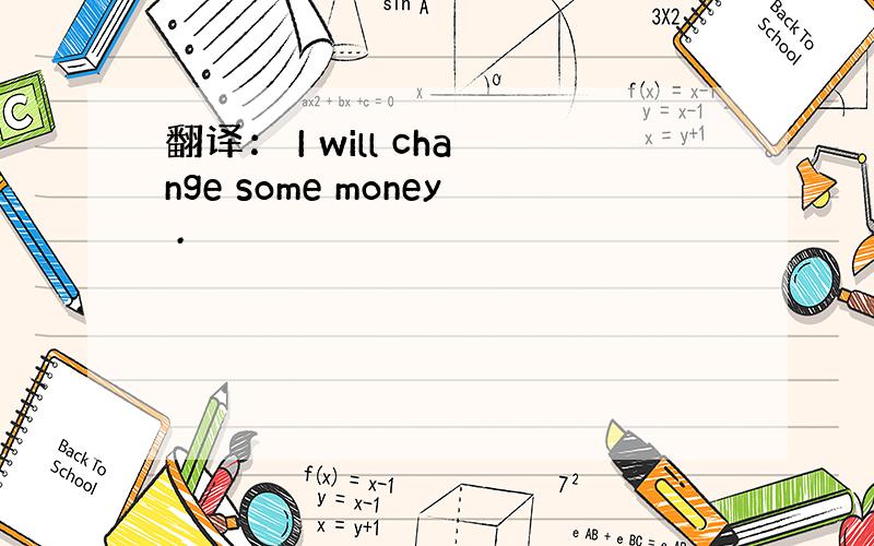 翻译： I will change some money .