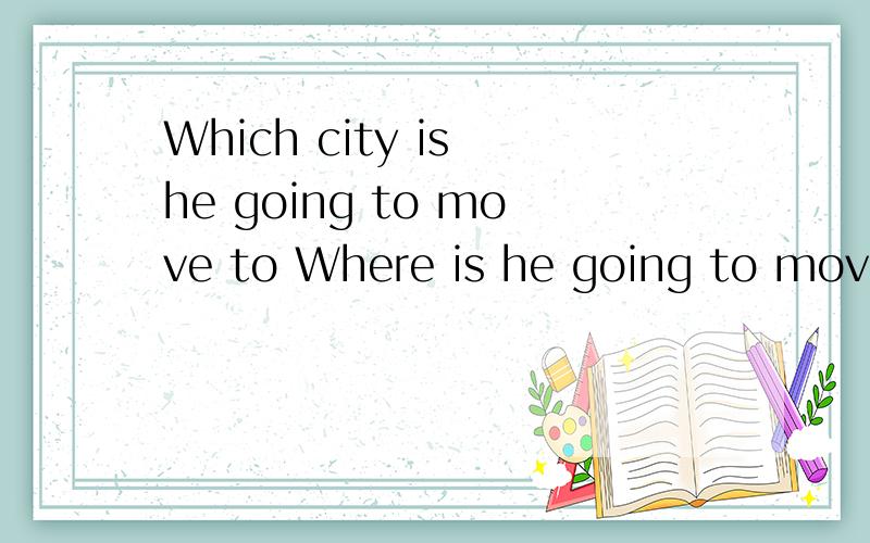 Which city is he going to move to Where is he going to move