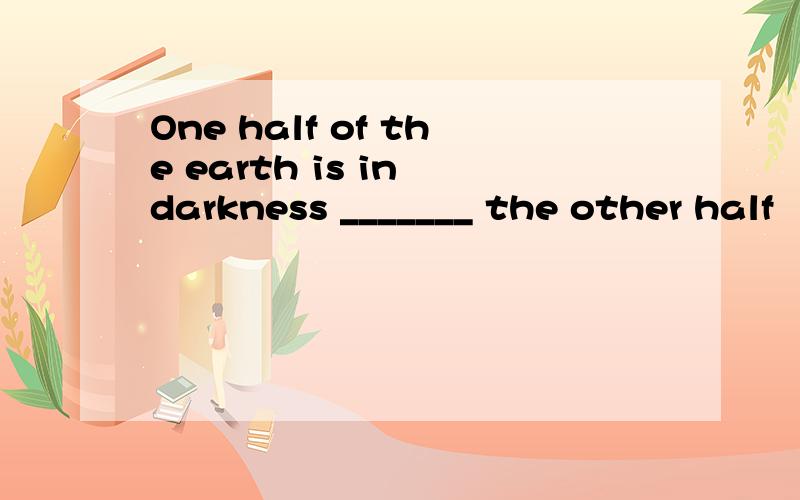One half of the earth is in darkness _______ the other half