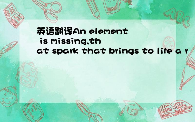 英语翻译An element is missing,that spark that brings to life a r