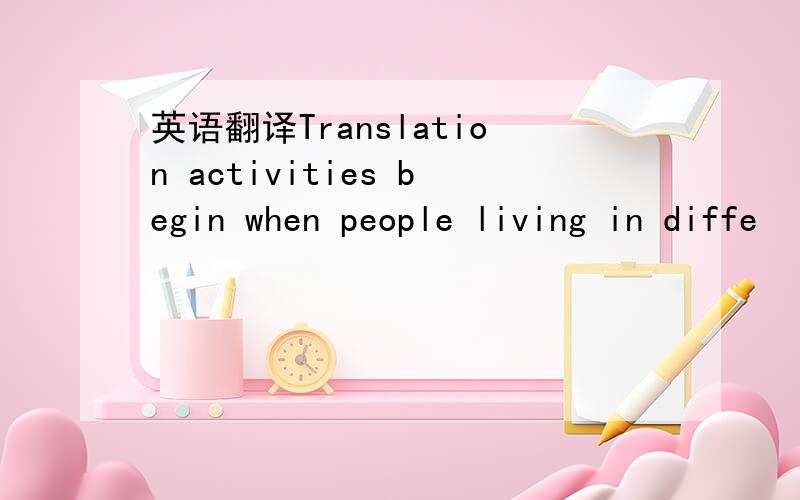 英语翻译Translation activities begin when people living in diffe