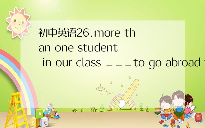 初中英语26.more than one student in our class ___to go abroad to