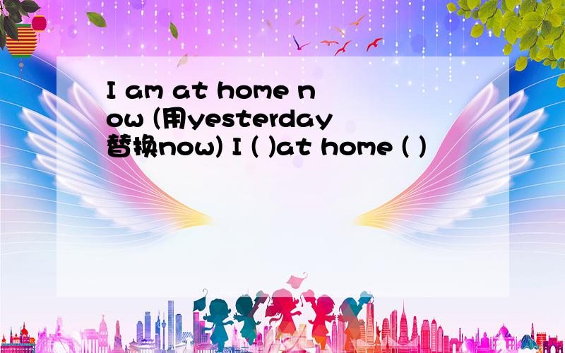 I am at home now (用yesterday替换now) I ( )at home ( )