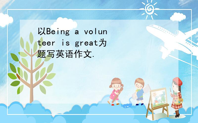 以Being a volunteer is great为题写英语作文.