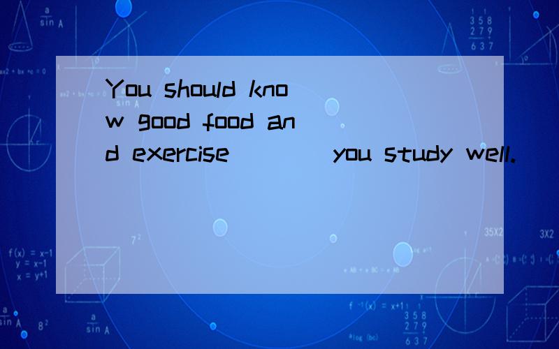 You should know good food and exercise____you study well.