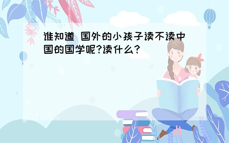 谁知道 国外的小孩子读不读中国的国学呢?读什么?