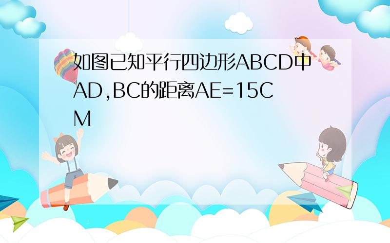 如图已知平行四边形ABCD中AD,BC的距离AE=15CM