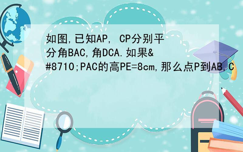如图,已知AP, CP分别平分角BAC,角DCA.如果∆PAC的高PE=8cm,那么点P到AB,C