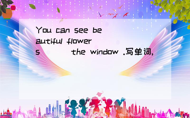 You can see beautiful flowers ( ) the window .写单词,